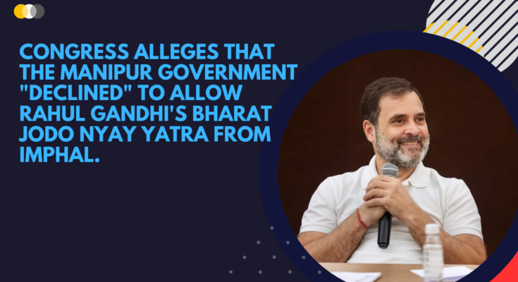 Congress alleges that the Manipur government "declined" to allow Rahul Gandhi's Bharat Jodo Nyay Yatra from Imphal.